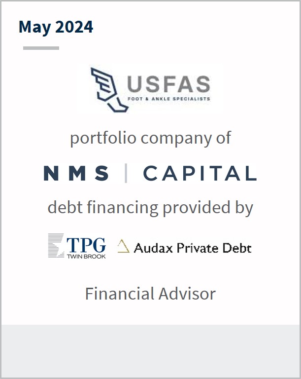 May 2024 US Foot & Ankle Specialists A portfolio company of NMS Capital Debt financing provided by TPG Audax Private Debt Financial Advisor